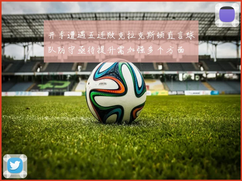 开季遭遇五连败克拉克斯顿直言球队防守亟待提升需加强多个方面