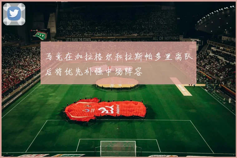 马竞在加拉格尔和拉斯帕多里离队后将优先补强中场阵容