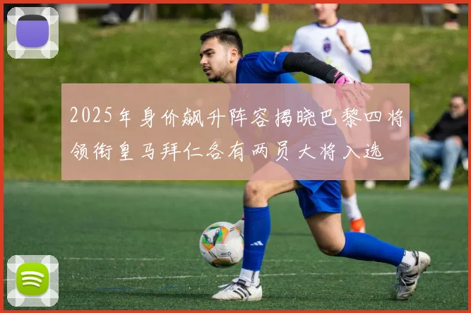 2025年身价飙升阵容揭晓巴黎四将领衔皇马拜仁各有两员大将入选