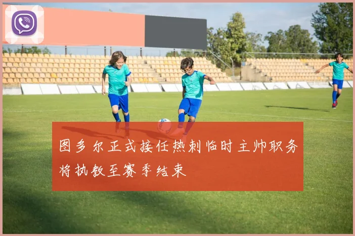 图多尔正式接任热刺临时主帅职务将执教至赛季结束