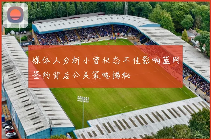 媒体人分析小曾状态不佳影响篮网签约背后公关策略揭秘