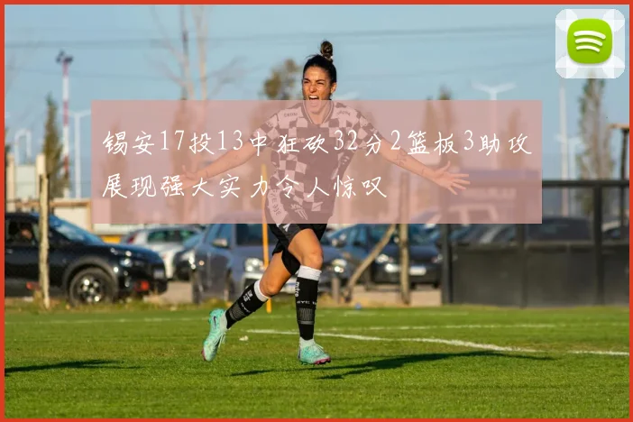 锡安17投13中狂砍32分2篮板3助攻展现强大实力令人惊叹