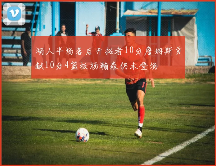 湖人半场落后开拓者10分詹姆斯贡献10分4篮板杨瀚森仍未登场