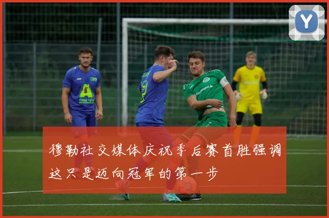 穆勒社交媒体庆祝季后赛首胜强调这只是迈向冠军的第一步