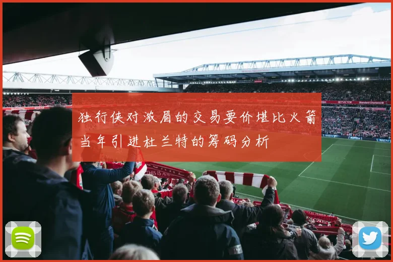 独行侠对浓眉的交易要价堪比火箭当年引进杜兰特的筹码分析