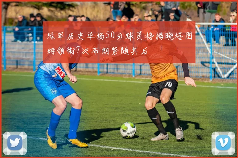 绿军历史单场50分球员榜揭晓塔图姆领衔7次布朗紧随其后