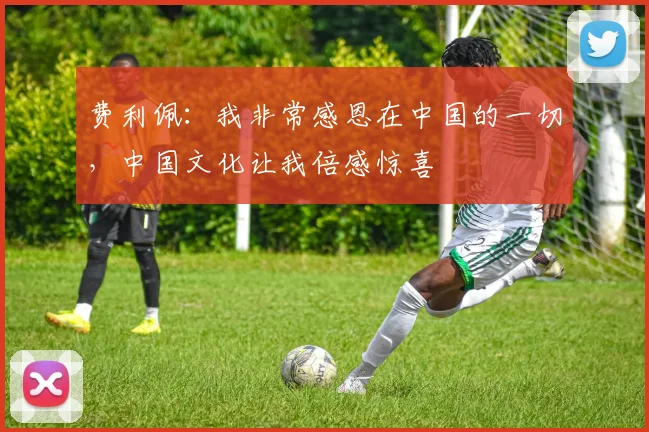 费利佩：我非常感恩在中国的一切，中国文化让我倍感惊喜