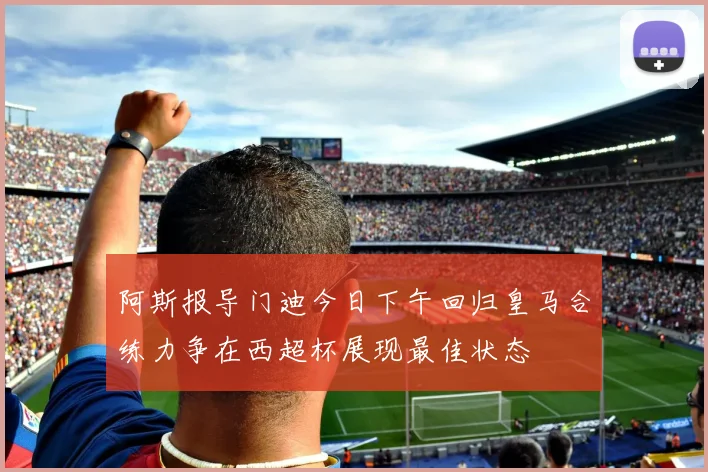 阿斯报导门迪今日下午回归皇马合练力争在西超杯展现最佳状态