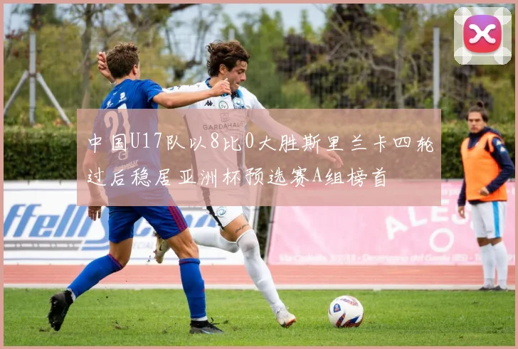 中国U17队以8比0大胜斯里兰卡四轮过后稳居亚洲杯预选赛A组榜首
