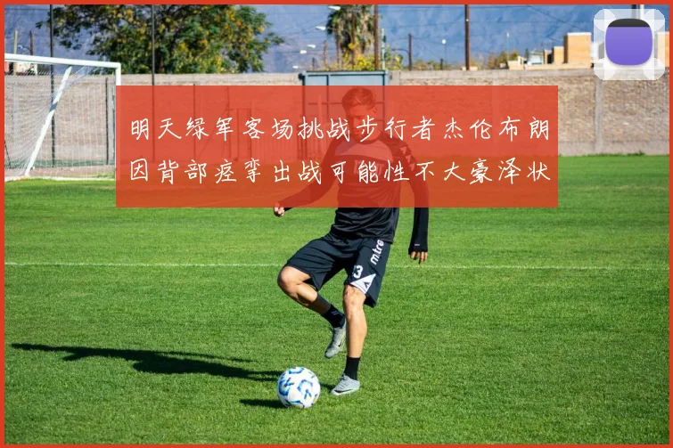 明天绿军客场挑战步行者杰伦布朗因背部痉挛出战可能性不大豪泽状态成疑
