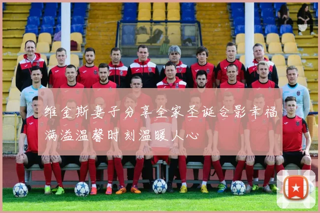 维金斯妻子分享全家圣诞合影幸福满溢温馨时刻温暖人心