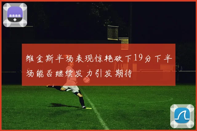 维金斯半场表现惊艳砍下19分下半场能否继续发力引发期待