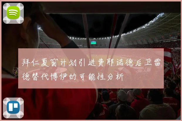 拜仁夏窗计划引进费耶诺德后卫雷德替代博伊的可能性分析