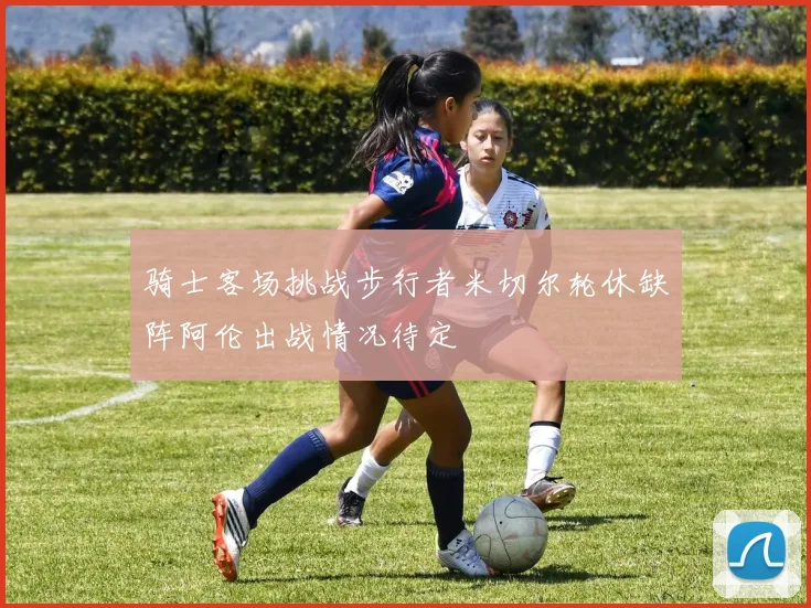 骑士客场挑战步行者米切尔轮休缺阵阿伦出战情况待定