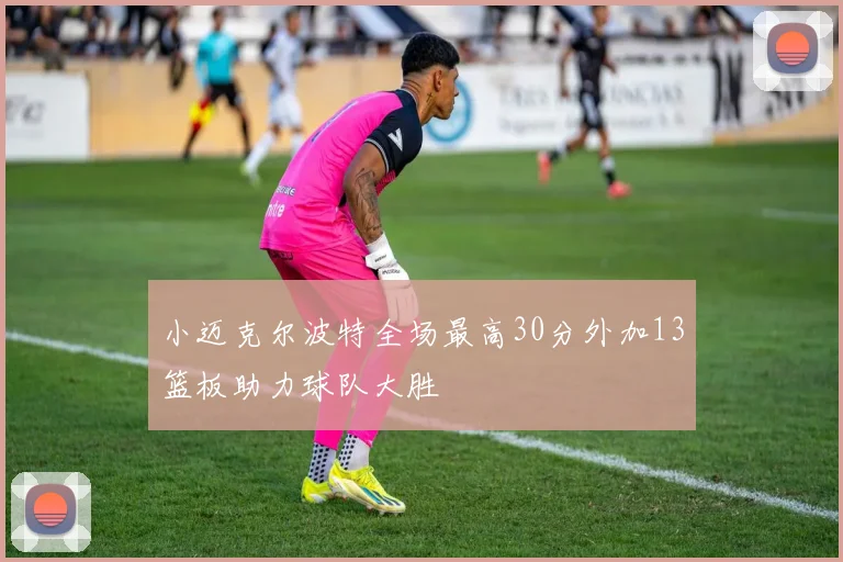 小迈克尔波特全场最高30分外加13篮板助力球队大胜