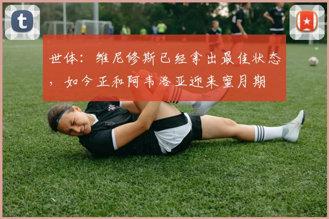 世体：维尼修斯已经拿出最佳状态，如今正和阿韦洛亚迎来蜜月期