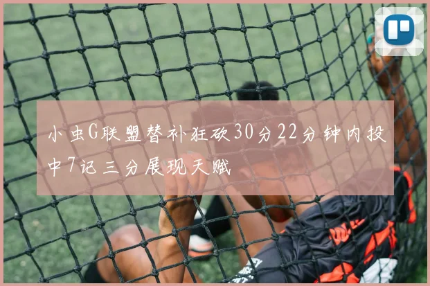 小虫G联盟替补狂砍30分22分钟内投中7记三分展现天赋