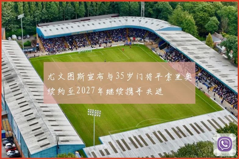 尤文图斯宣布与35岁门将平索里奥续约至2027年继续携手共进