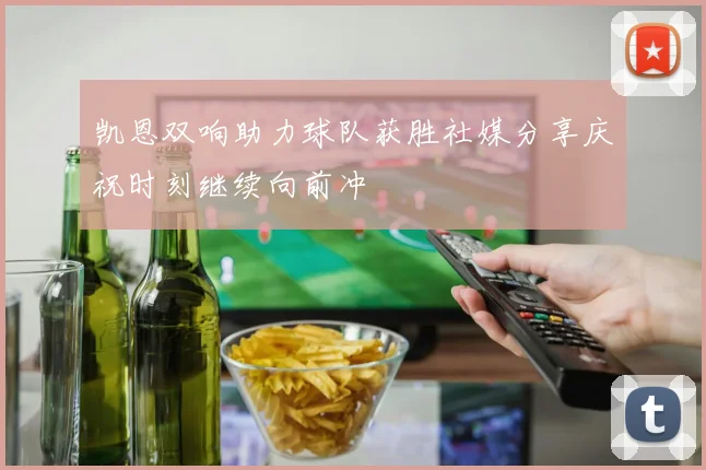 凯恩双响助力球队获胜社媒分享庆祝时刻继续向前冲