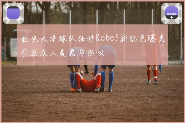杜克大学球队独特Kobe5新配色曝光引发众人羡慕与热议