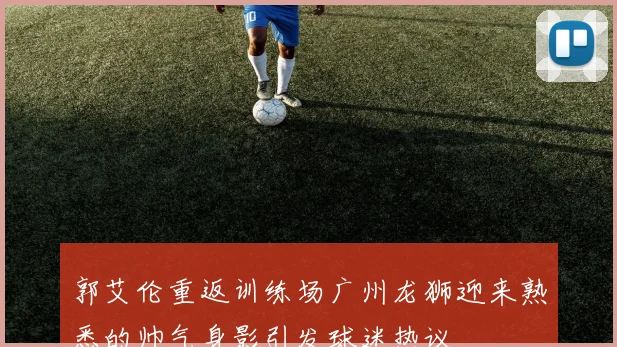 郭艾伦重返训练场广州龙狮迎来熟悉的帅气身影引发球迷热议