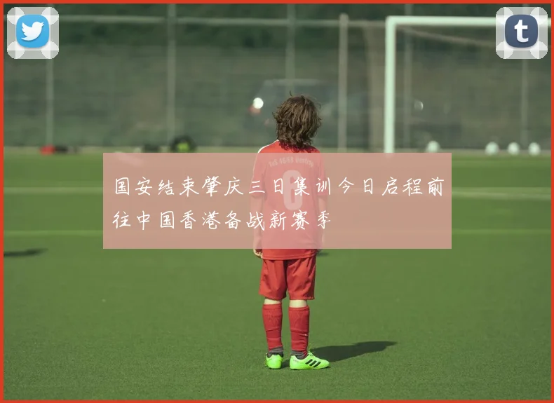 国安结束肇庆三日集训今日启程前往中国香港备战新赛季