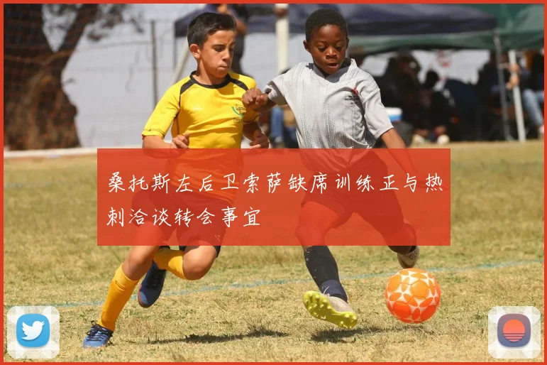 桑托斯左后卫索萨缺席训练正与热刺洽谈转会事宜
