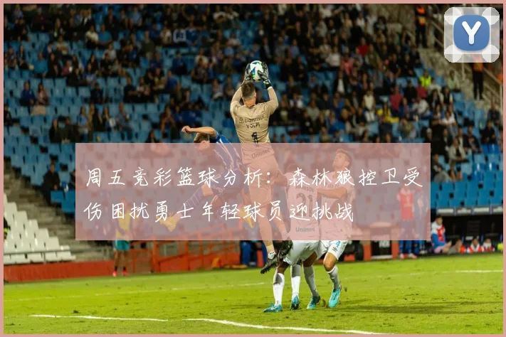 周五竞彩篮球分析：森林狼控卫受伤困扰勇士年轻球员迎挑战
