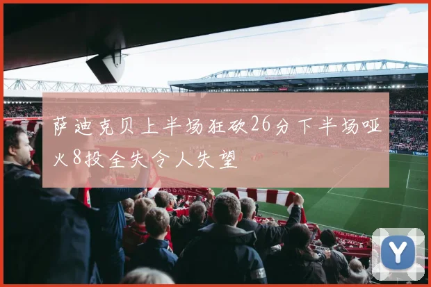 萨迪克贝上半场狂砍26分下半场哑火8投全失令人失望