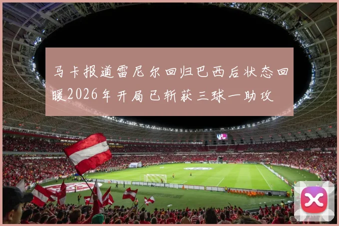 马卡报道雷尼尔回归巴西后状态回暖2026年开局已斩获三球一助攻