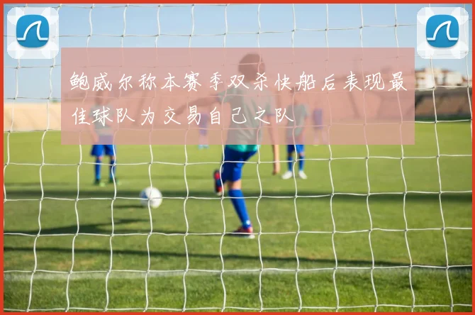 鲍威尔称本赛季双杀快船后表现最佳球队为交易自己之队