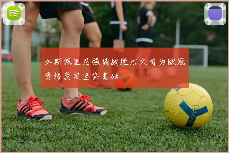加斯佩里尼强调战胜尤文将为欧冠资格奠定坚实基础