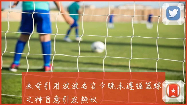 米奇引用波波名言今晚未遵循篮球之神旨意引发热议