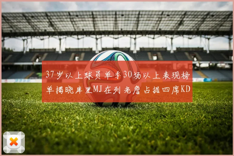 37岁以上球员单季30场以上表现榜单揭晓库里MJ在列老詹占据四席KD今年能否登顶