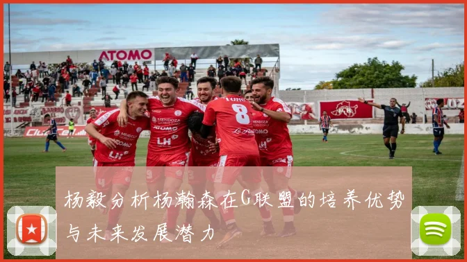 杨毅分析杨瀚森在G联盟的培养优势与未来发展潜力